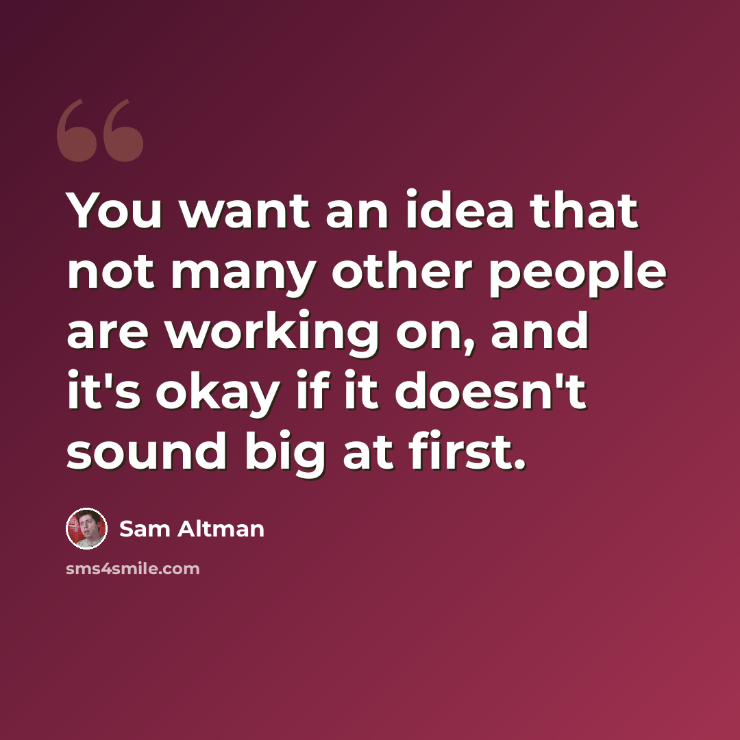 “You want an idea that not many other people are working on, and it's okay if it doesn't sound big at first.” quote by Sam Altman
