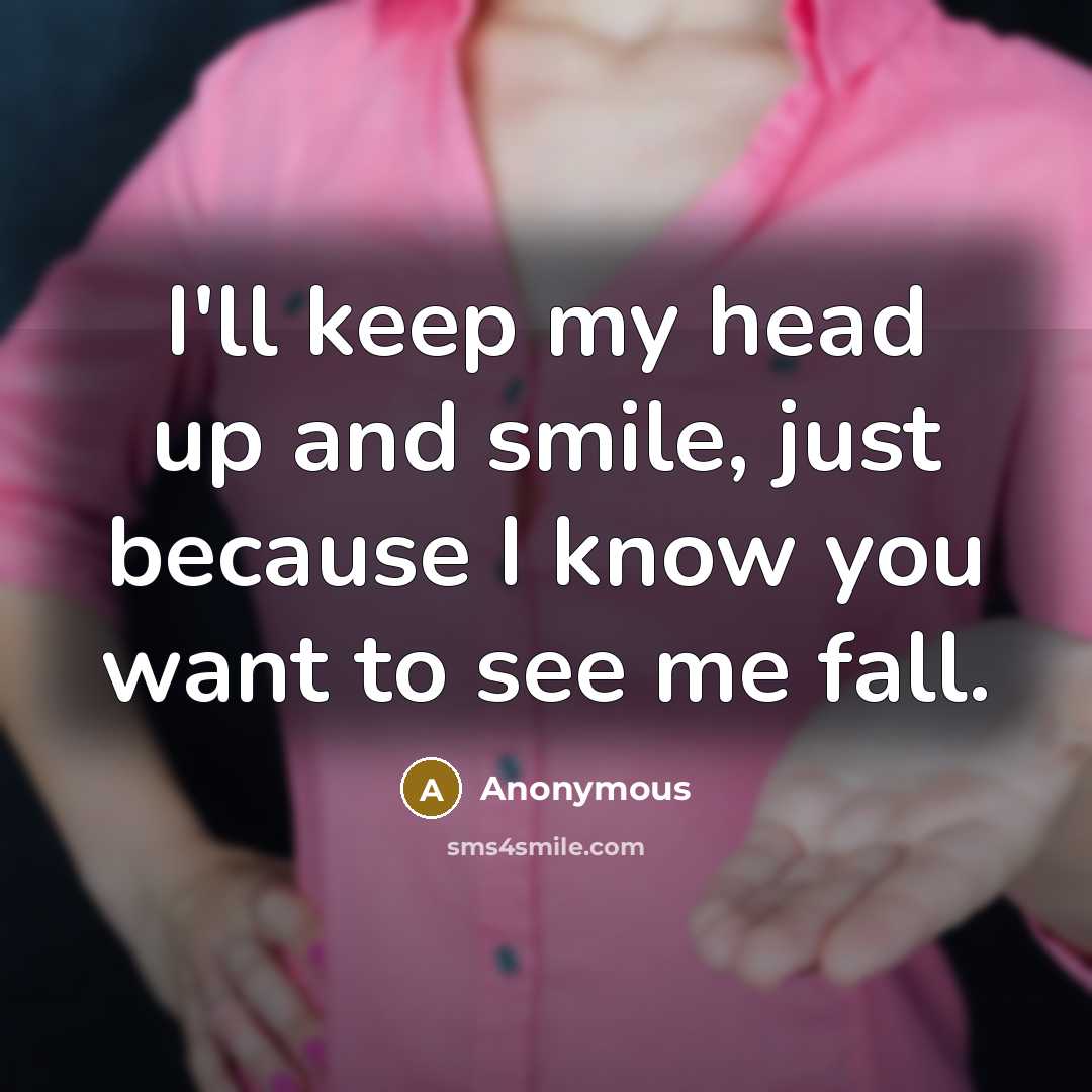 “I'll keep my head up and smile, just because I know you want to see me fall.” quote by Anonymous