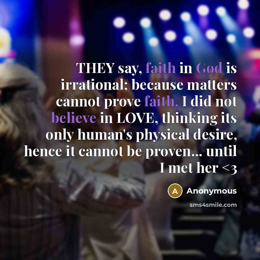 “THEY say, faith in God is irrational; because matters cannot prove faith. I did not believe in LOVE, thinking its only human's physical desire, hence it cannot be proven... until I met her” quote by Anonymous
