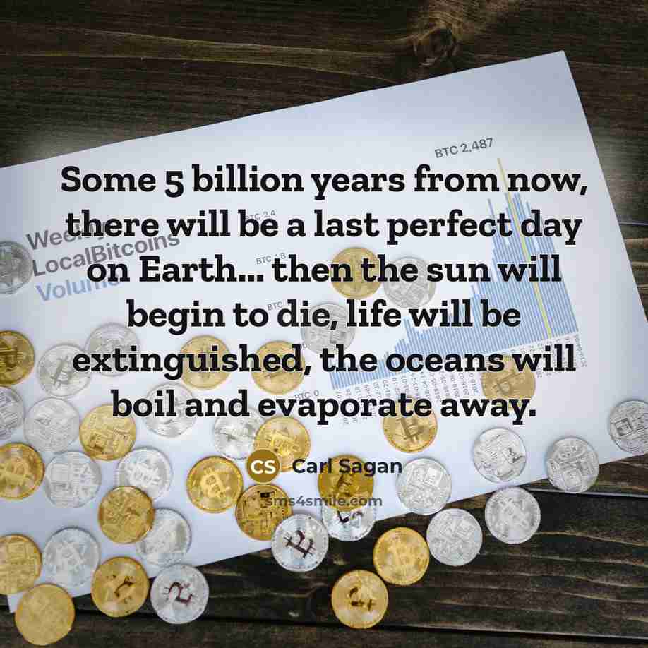 “Some 5 billion years from now, there will be a last perfect day on Earth... then the sun will begin to die, life will be extinguished, the oceans will boil and evaporate away.” quote by Carl Sagan