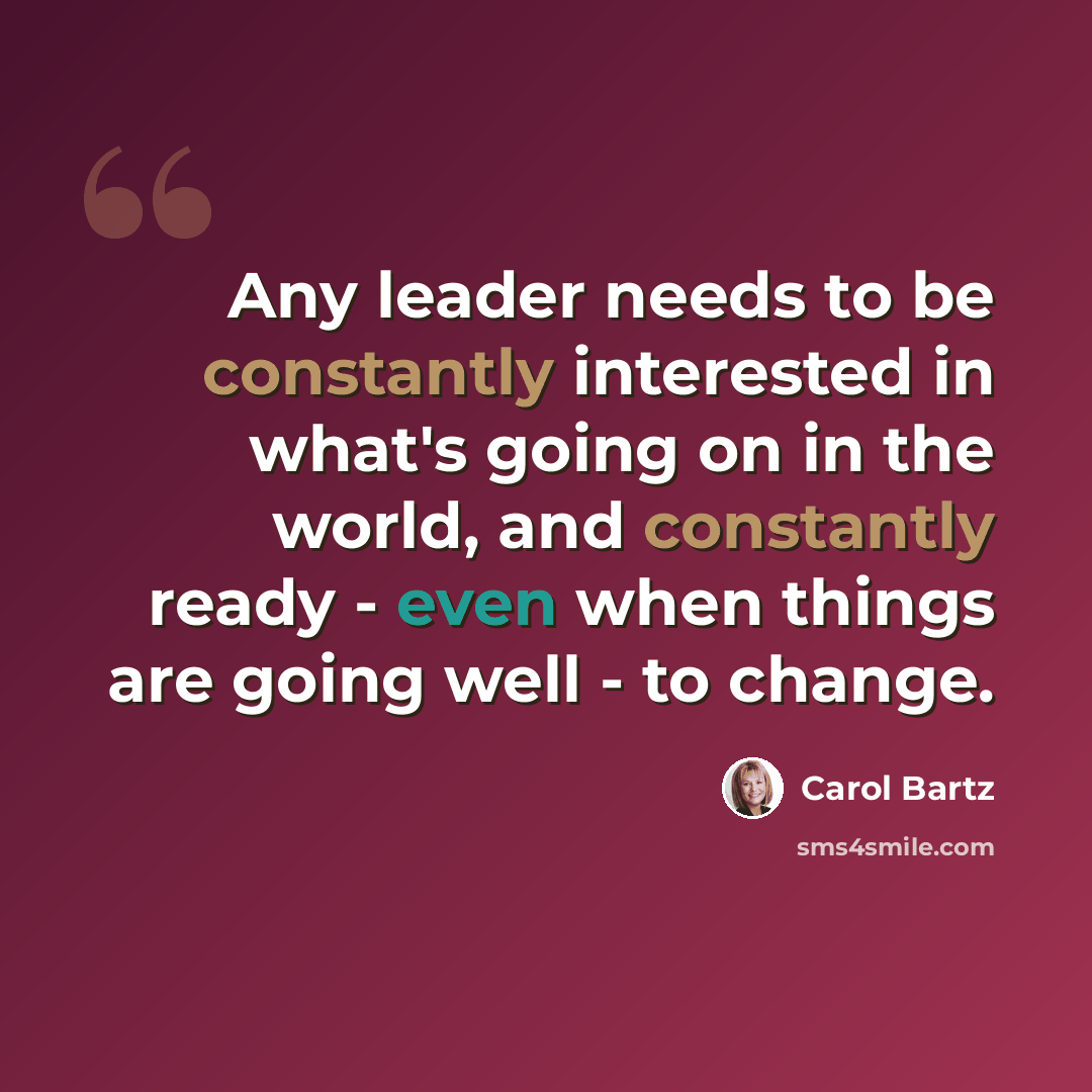 “Any leader needs to be constantly interested in what's going on in the world, and constantly ready - even when things are going well - to change.” quote by Carol Bartz