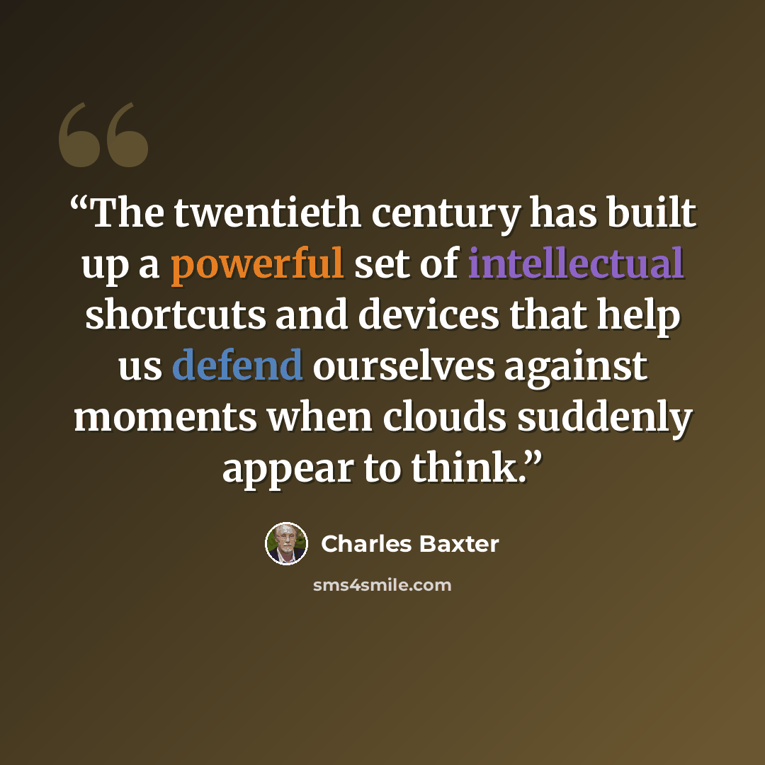 “The twentieth century has built up a powerful set of intellectual shortcuts and devices that help us defend ourselves against moments when clouds suddenly appear to think.” quote by Charles Baxter