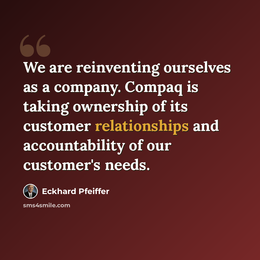 “We are reinventing ourselves as a company. Compaq is taking ownership of its customer relationships and accountability of our customer's needs.” quote by Eckhard Pfeiffer