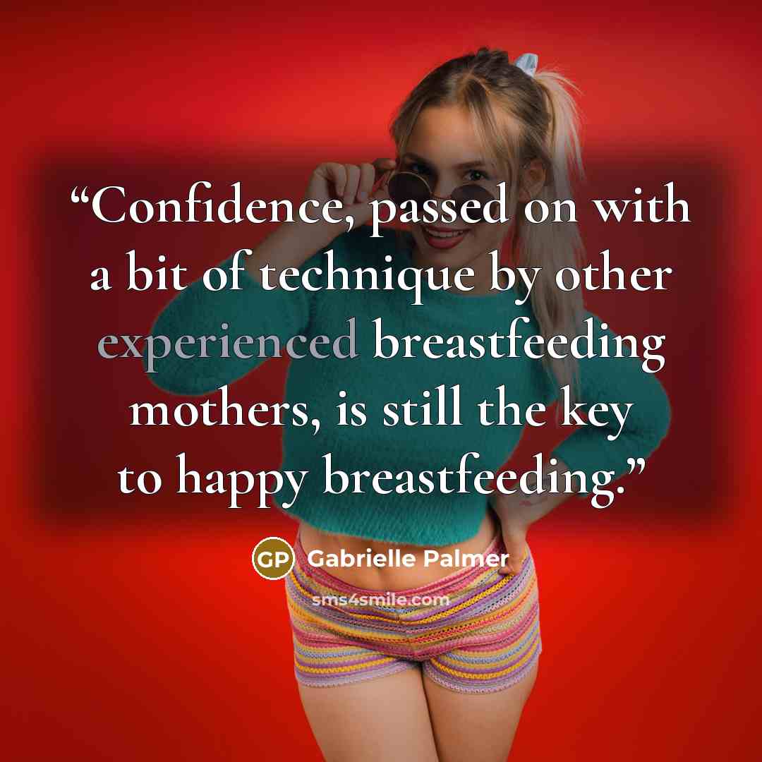 “Confidence, passed on with a bit of technique by other experienced breastfeeding mothers, is still the key to happy breastfeeding.” quote by Gabrielle Palmer