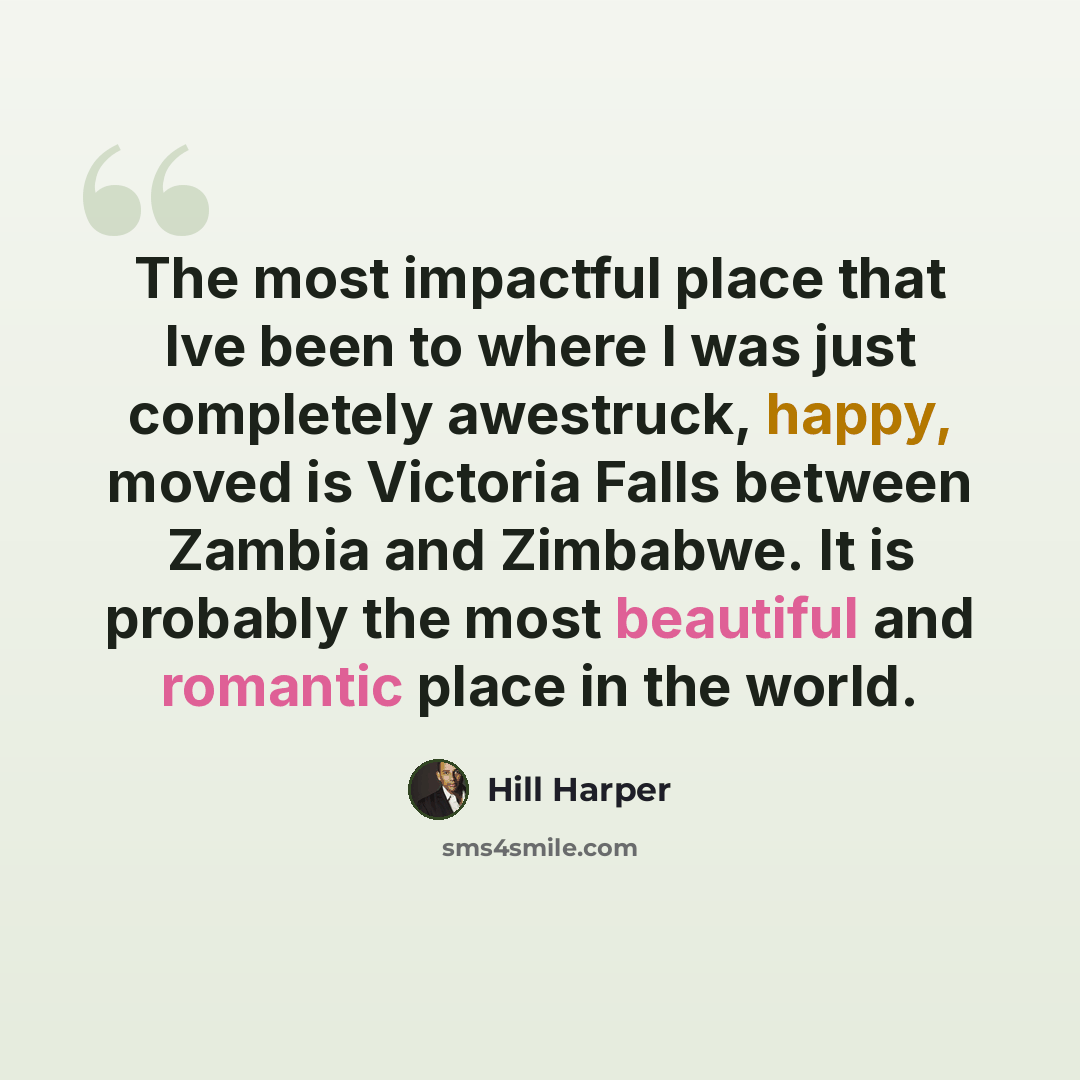 “The most impactful place that Ive been to where I was just completely awestruck, happy, moved is Victoria Falls between Zambia and Zimbabwe. It is probably the most beautiful and romantic place in the world.” quote by Hill Harper