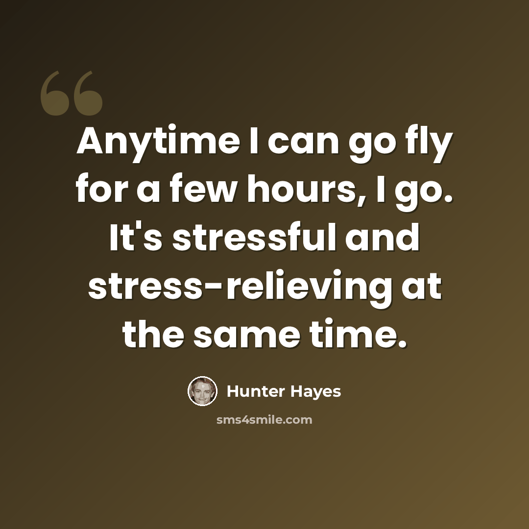 “Anytime I can go fly for a few hours, I go. It's stressful and stress-relieving at the same time.” quote by Hunter Hayes