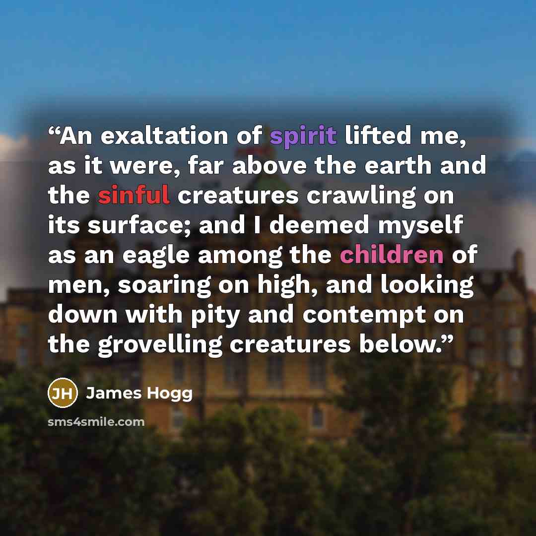 “An exaltation of spirit lifted me, as it were, far above the earth and the sinful creatures crawling on its surface; and I deemed myself as an eagle among the children of men, soaring on high, and looking down with pity and contempt on the grovelling creatures below.” quote by James Hogg