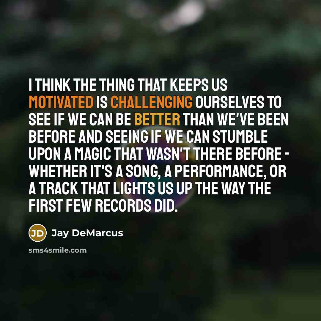 “I think the thing that keeps us motivated is challenging ourselves to see if we can be better than we've been before and seeing if we can stumble upon a magic that wasn't there before - whether it's a song, a performance, or a track that lights us up the way the first few records did.” quote by Jay DeMarcus