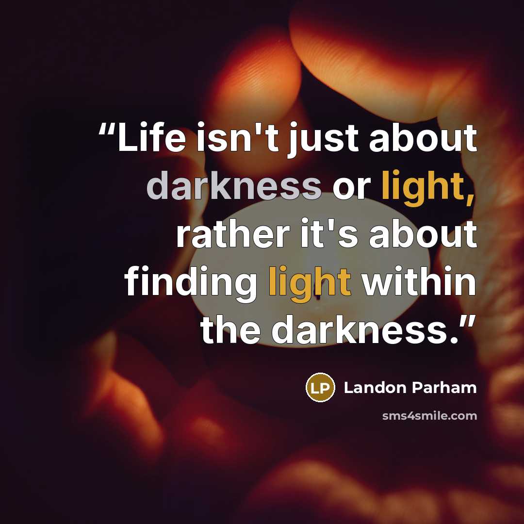 “Life isn't just about darkness or light, rather it's about finding light within the darkness.” quote by Landon Parham