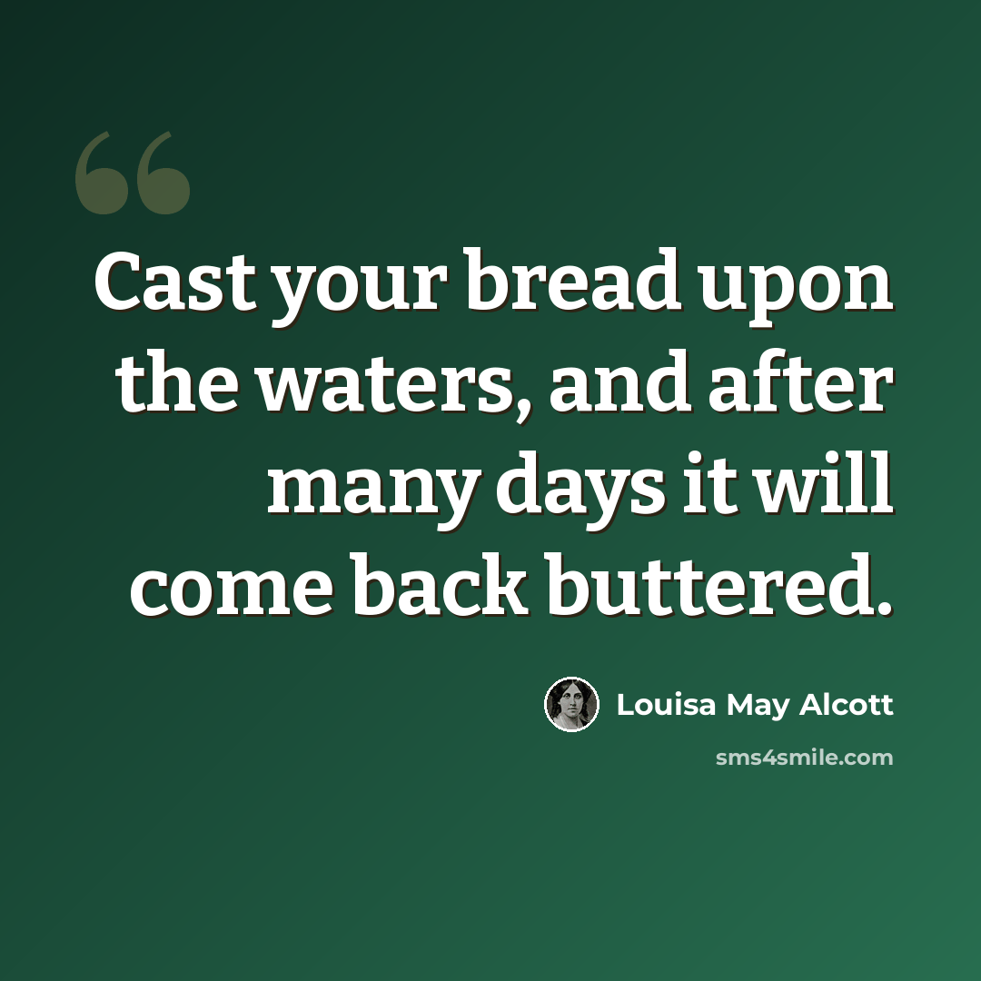 “Cast your bread upon the waters, and after many days it will come back buttered.” quote by Louisa May Alcott