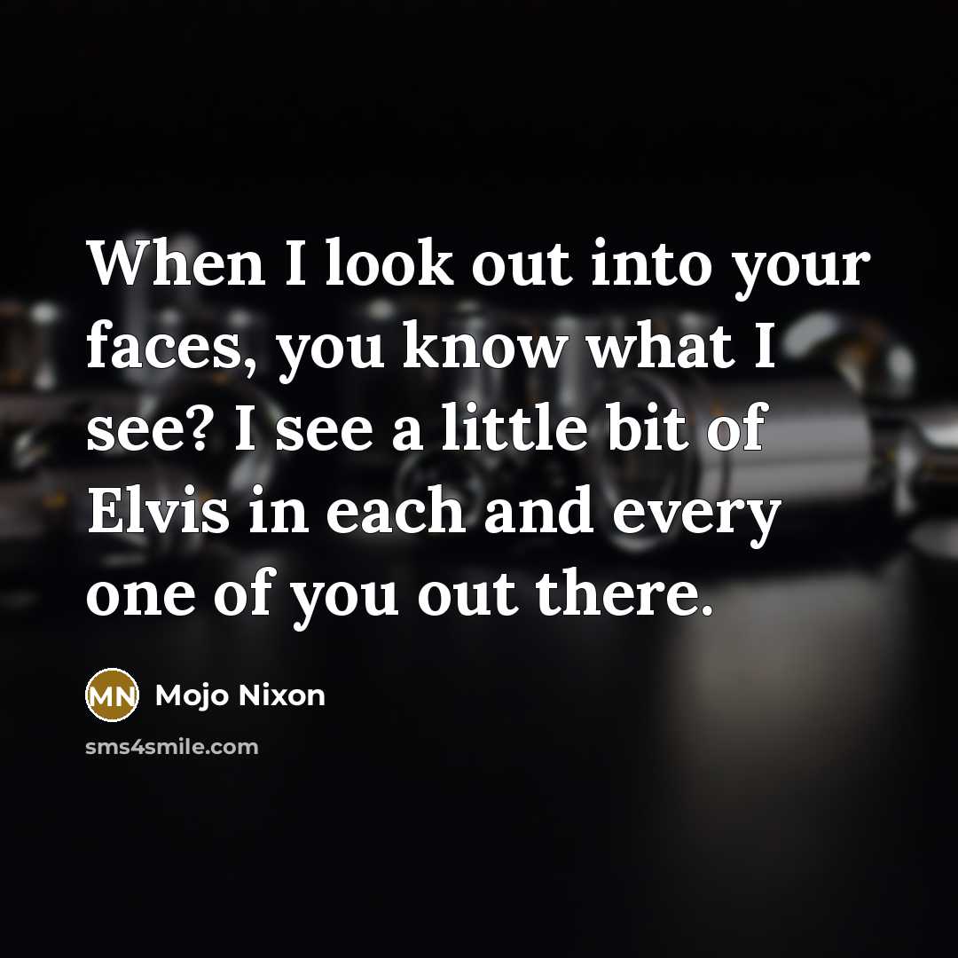 “When I look out into your faces, you know what I see? I see a little bit of Elvis in each and every one of you out there.” quote by Mojo Nixon