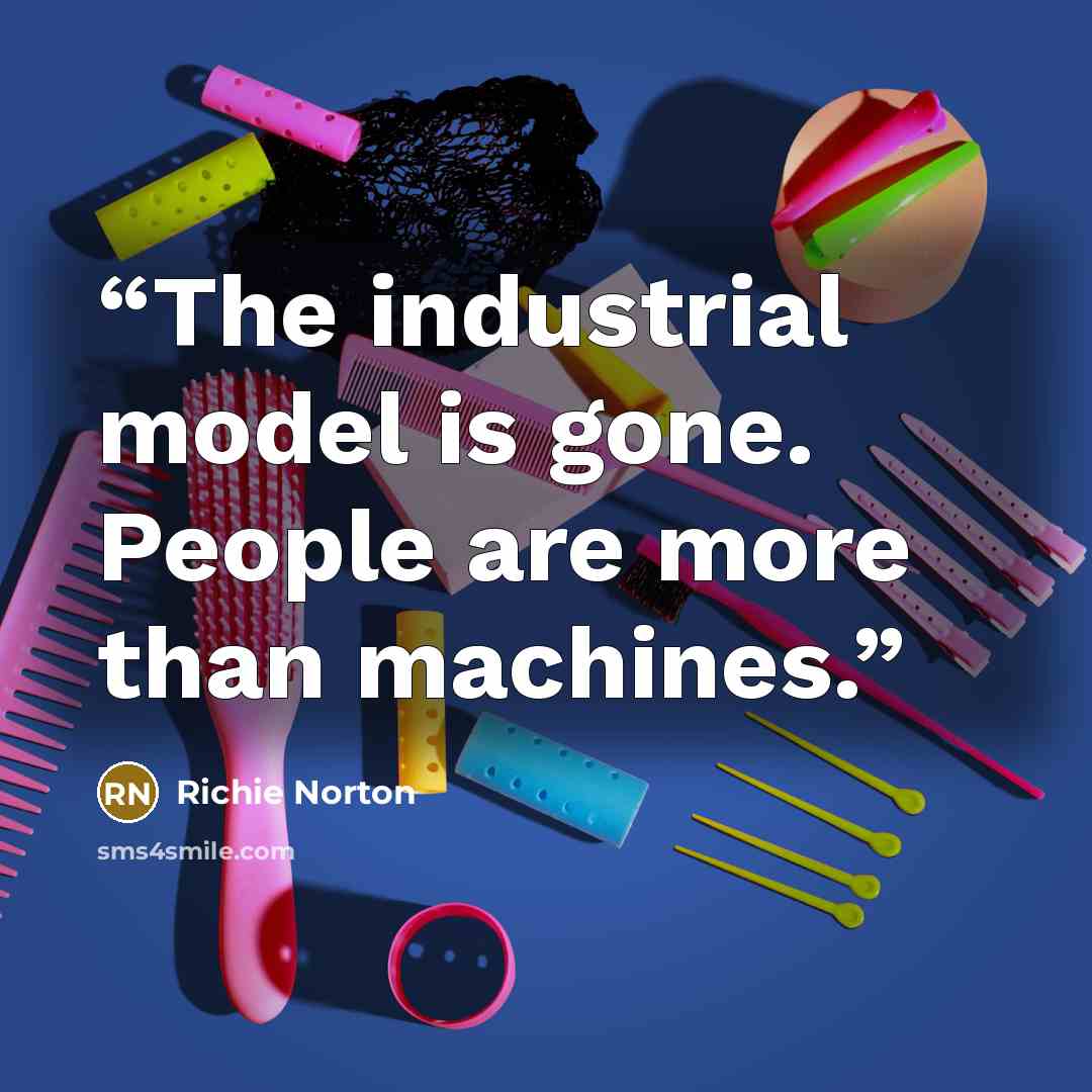 “The industrial model is gone. People are more than machines.” quote by Richie Norton