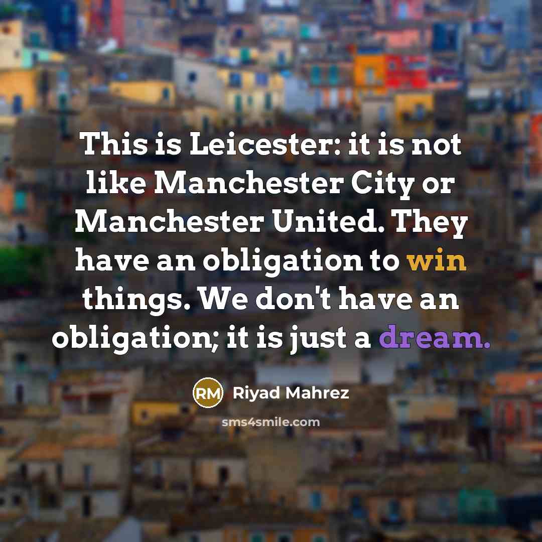 “This is Leicester: it is not like Manchester City or Manchester United. They have an obligation to win things. We don't have an obligation; it is just a dream.” quote by Riyad Mahrez