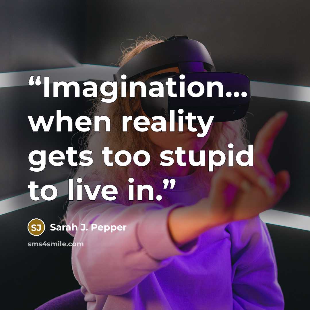 “Imagination… when reality gets too stupid to live in.” quote by Sarah J. Pepper