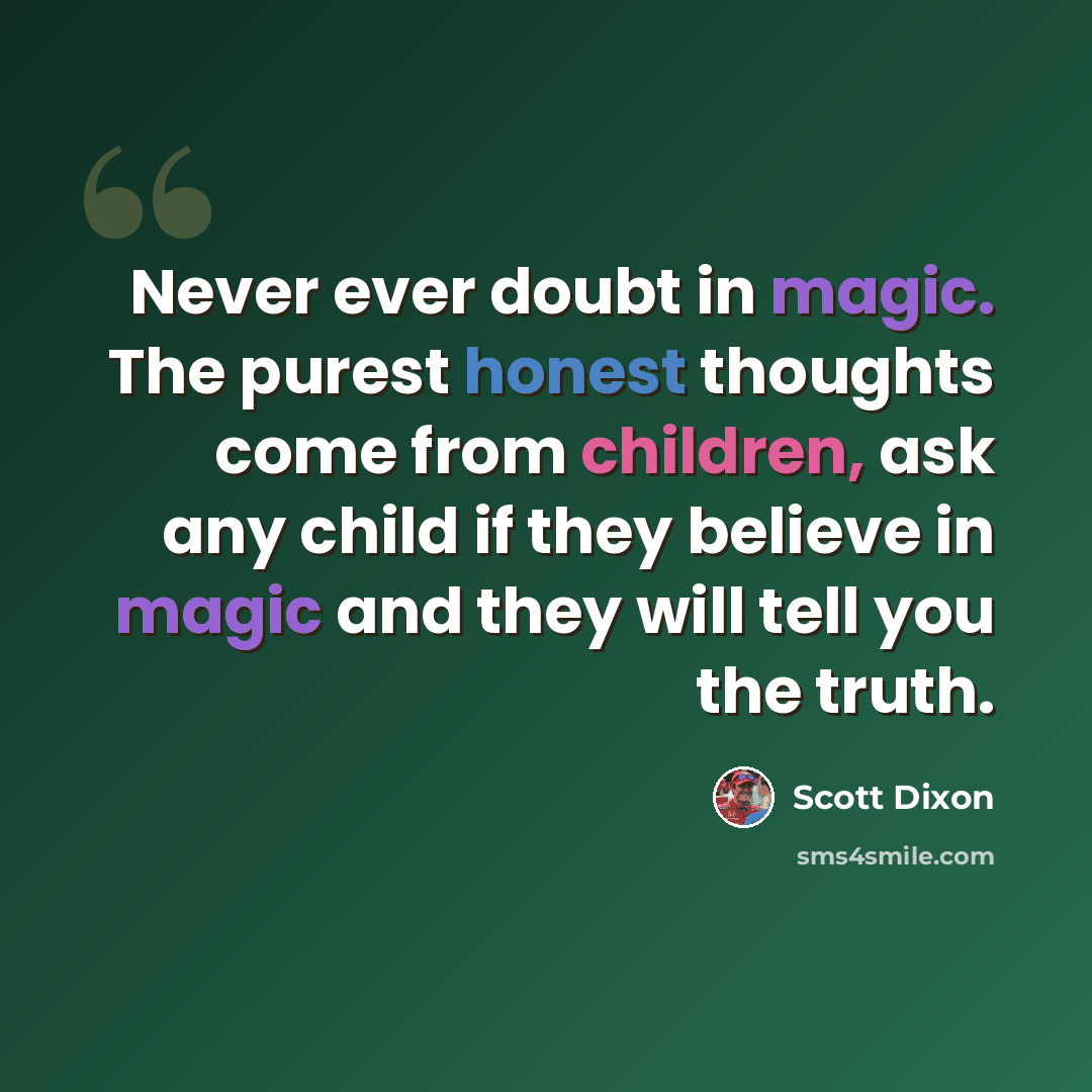 “Never ever doubt in magic. The purest honest thoughts come from children, ask any child if they believe in magic and they will tell you the truth.” quote by Scott Dixon