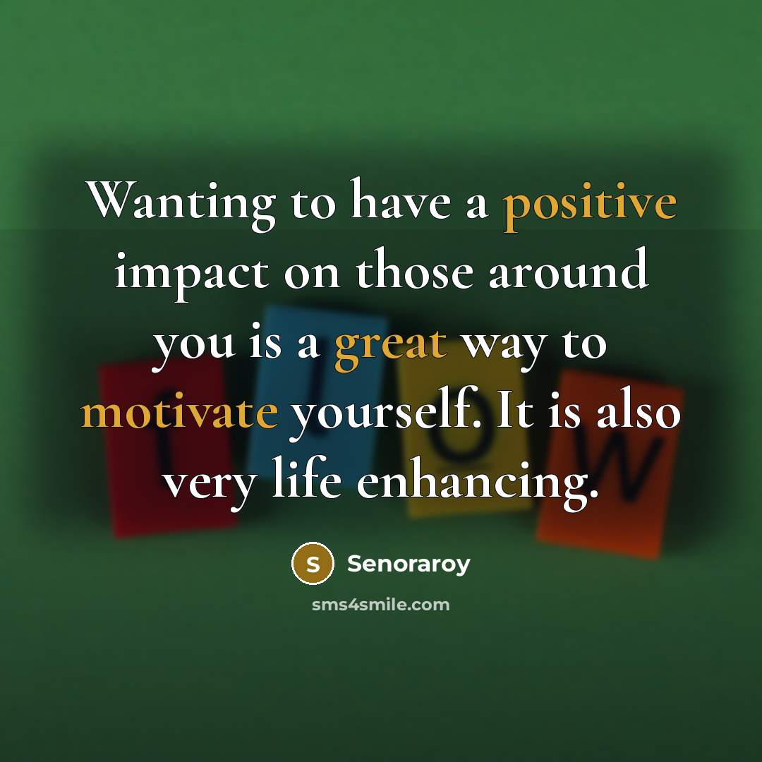 “Wanting to have a positive impact on those around you is a great way to motivate yourself. It is also very life enhancing.” quote by Senoraroy