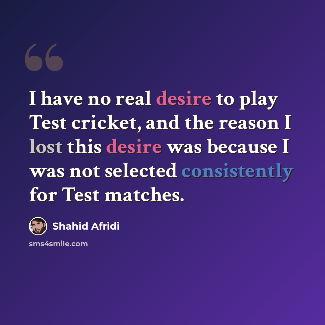 “I have no real desire to play Test cricket, and the reason I lost this desire was because I was not selected consistently for Test matches.” quote by Shahid Afridi