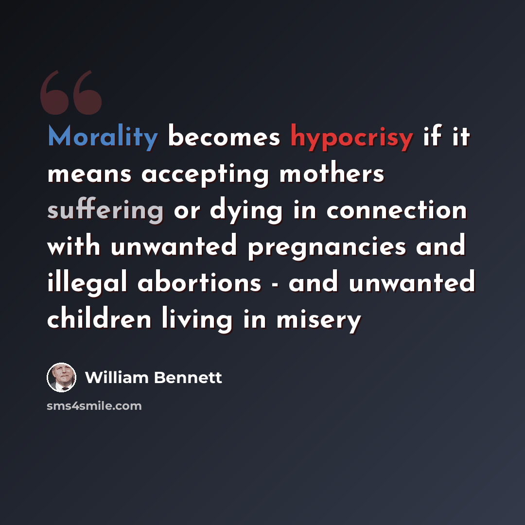 “Morality becomes hypocrisy if it means accepting mothers suffering or dying in connection with unwanted pregnancies and illegal abortions - and unwanted children living in misery” quote by William Bennett