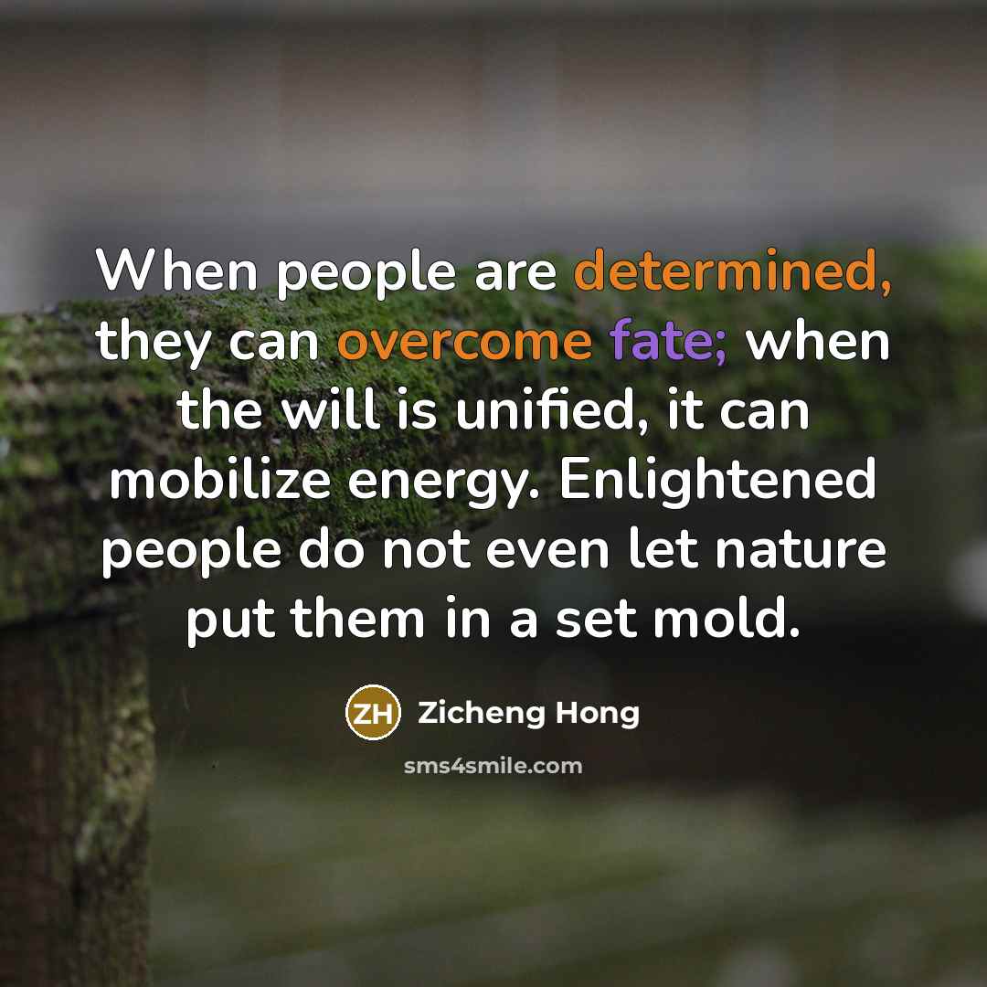 “When people are determined, they can overcome fate; when the will is unified, it can mobilize energy. Enlightened people do not even let nature put them in a set mold.” quote by Zicheng Hong