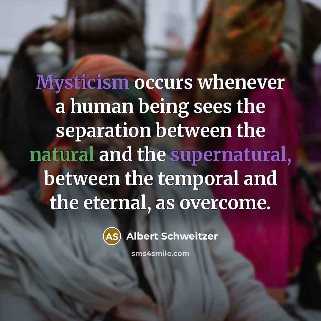 “Mysticism occurs whenever a human being sees the separation between the natural and the supernatural, between the temporal and the eternal, as overcome.” quote by Albert Schweitzer