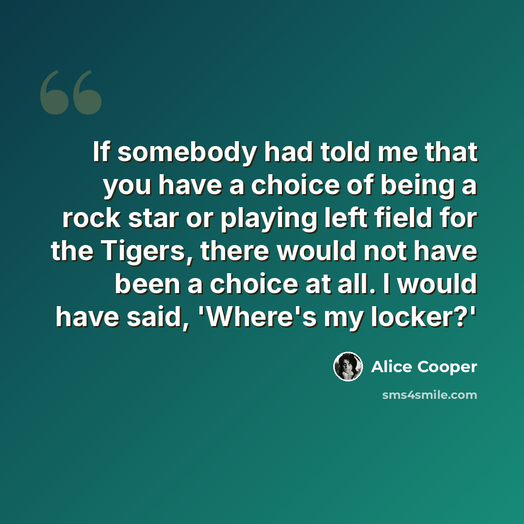 “If somebody had told me that you have a choice of being a rock star or playing left field for the Tigers, there would not have been a choice at all. I would have said, 'Where's my locker?'” quote by Alice Cooper