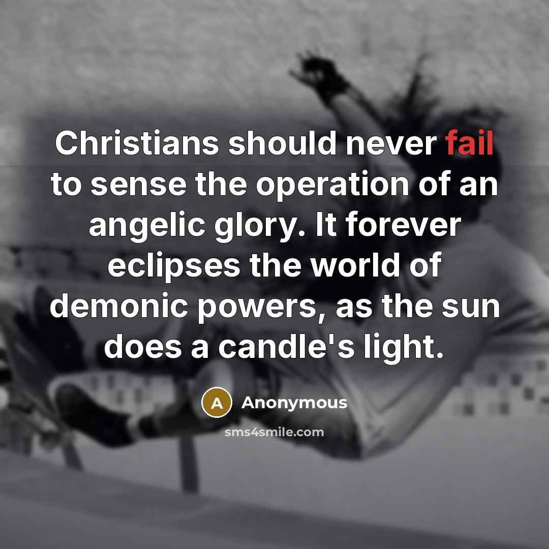 “Christians should never fail to sense the operation of an angelic glory. It forever eclipses the world of demonic powers, as the sun does a candle's light.” quote by Anonymous