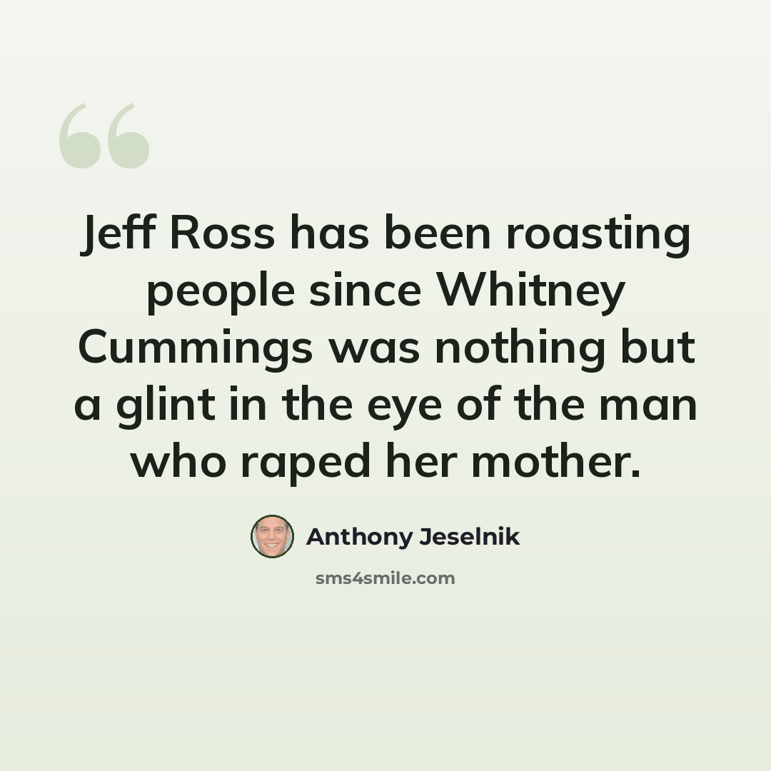 “Jeff Ross has been roasting people since Whitney Cummings was nothing but a glint in the eye of the man who raped her mother.” quote by Anthony Jeselnik