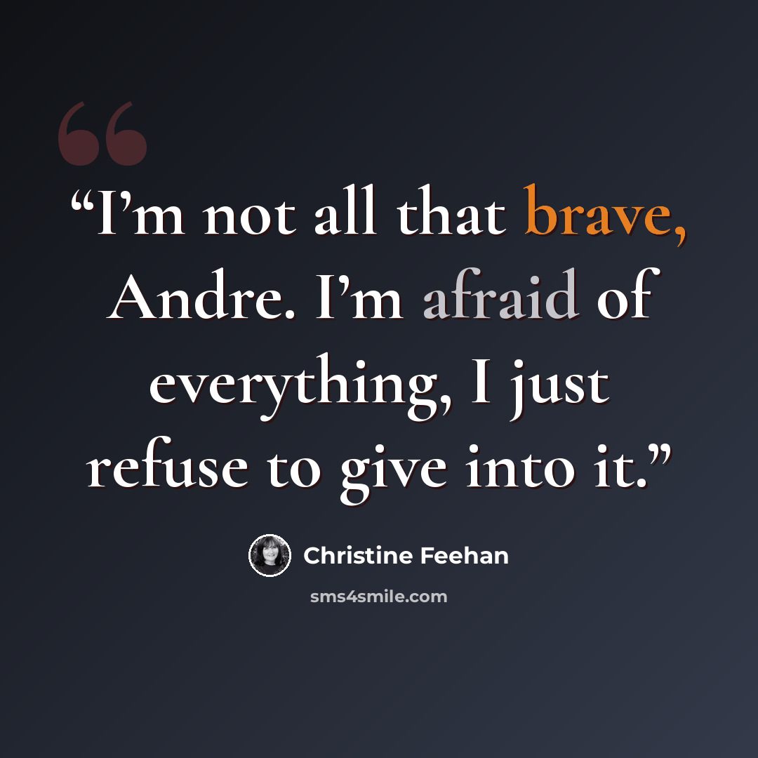 “I’m not all that brave, Andre. I’m afraid of everything, I just refuse to give into it.” quote by Christine Feehan
