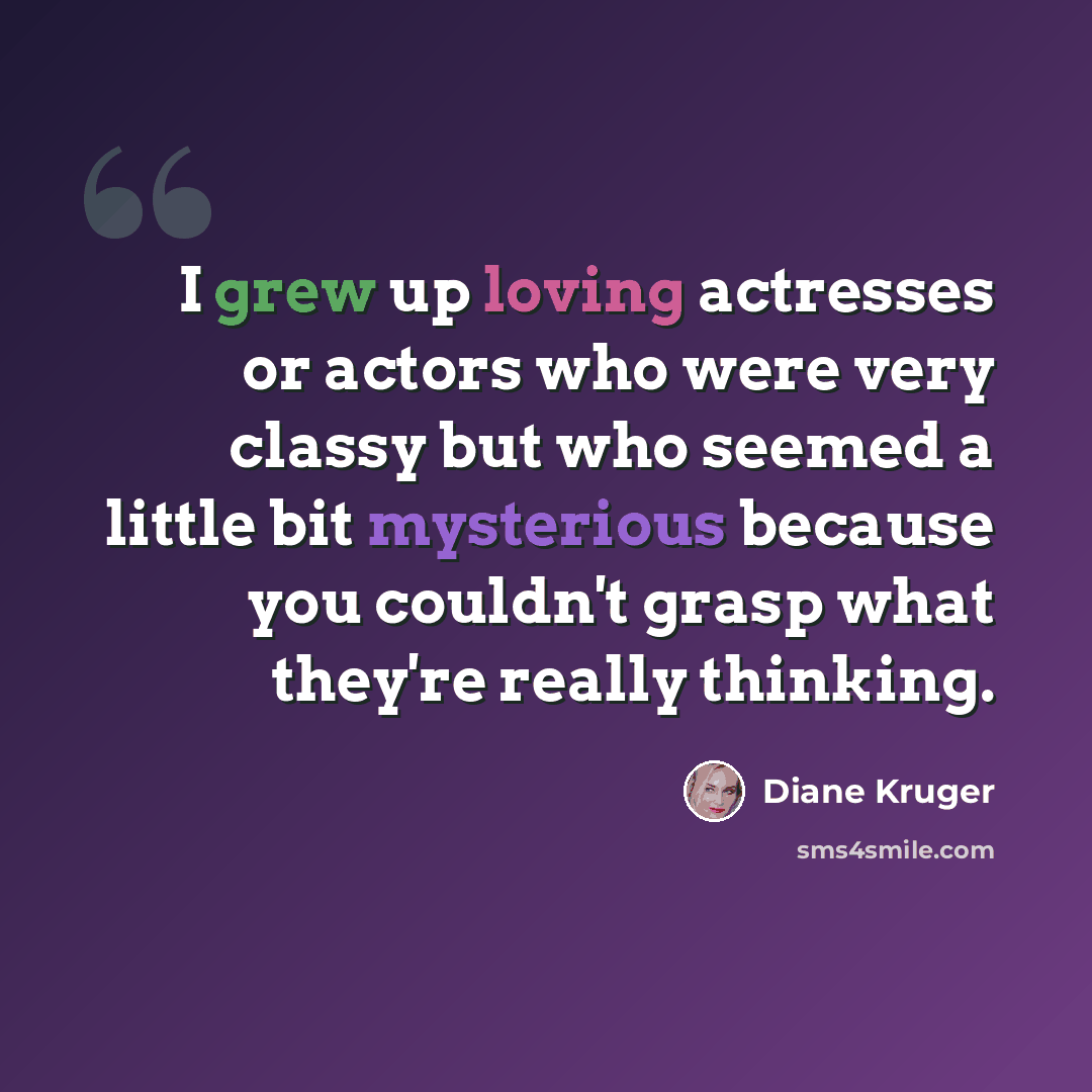 “I grew up loving actresses or actors who were very classy but who seemed a little bit mysterious because you couldn't grasp what they're really thinking.” quote by Diane Kruger