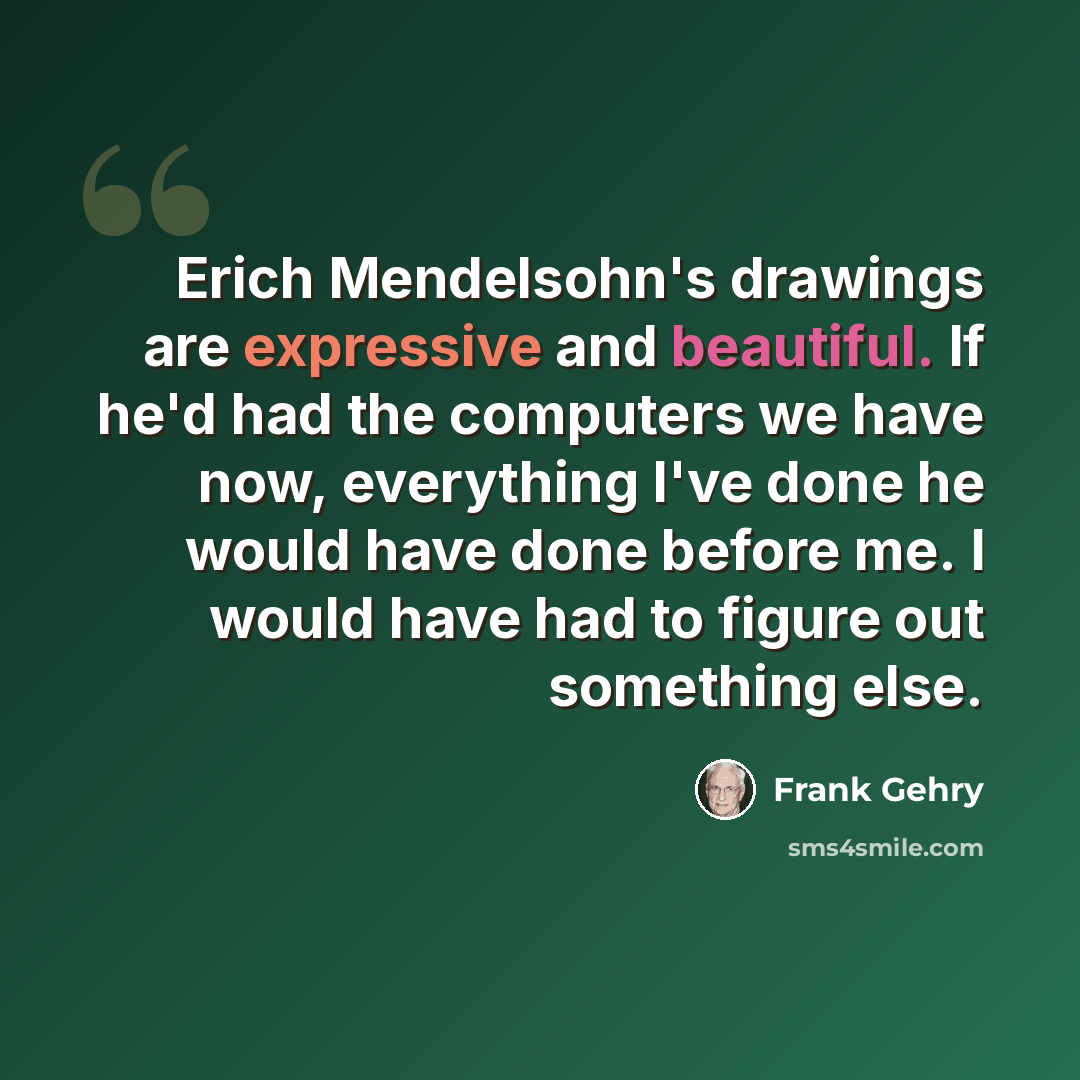 “Erich Mendelsohn's drawings are expressive and beautiful. If he'd had the computers we have now, everything I've done he would have done before me. I would have had to figure out something else.” quote by Frank Gehry