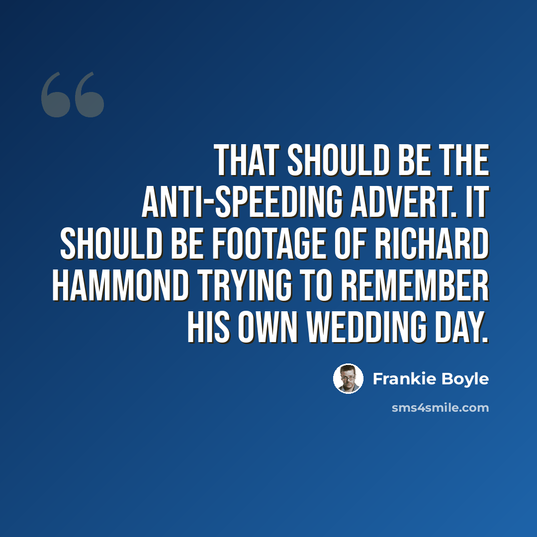 “That should be the anti-speeding advert. It should be footage of Richard Hammond trying to remember his own wedding day.” quote by Frankie Boyle