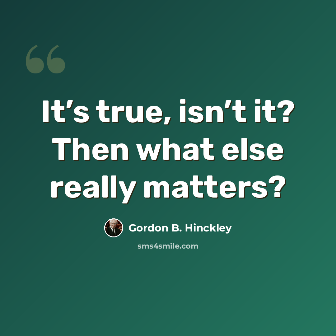 “It’s true, isn’t it? Then what else really matters?” quote by Gordon B. Hinckley