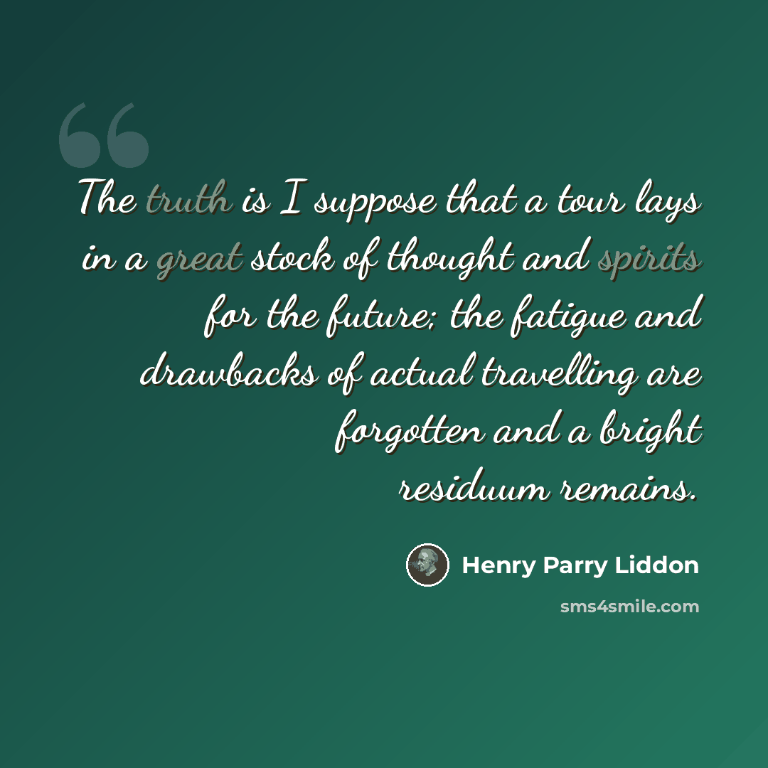 “The truth is I suppose that a tour lays in a great stock of thought and spirits for the future; the fatigue and drawbacks of actual travelling are forgotten and a bright residuum remains.” quote by Henry Parry Liddon