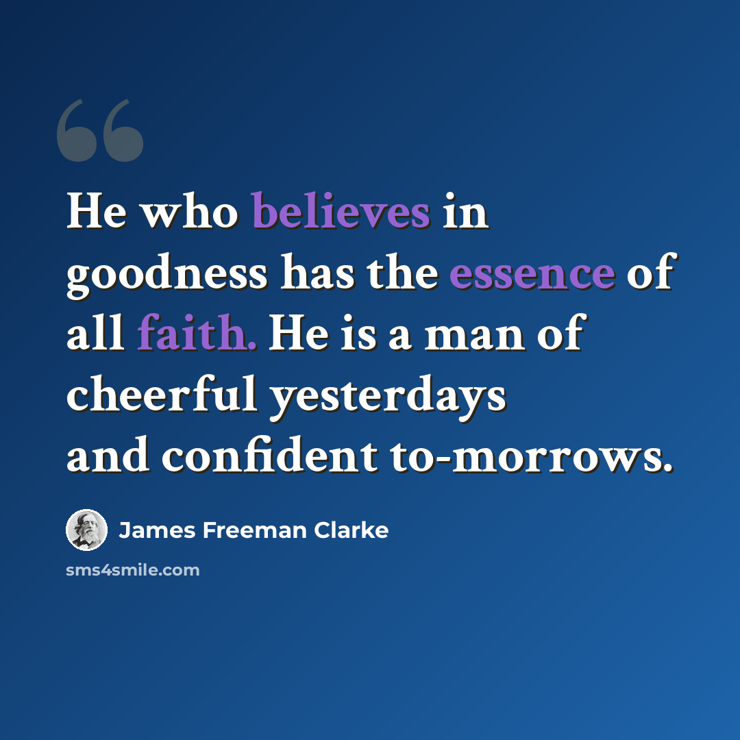“He who believes in goodness has the essence of all faith. He is a man of cheerful yesterdays and confident to-morrows.” quote by James Freeman Clarke