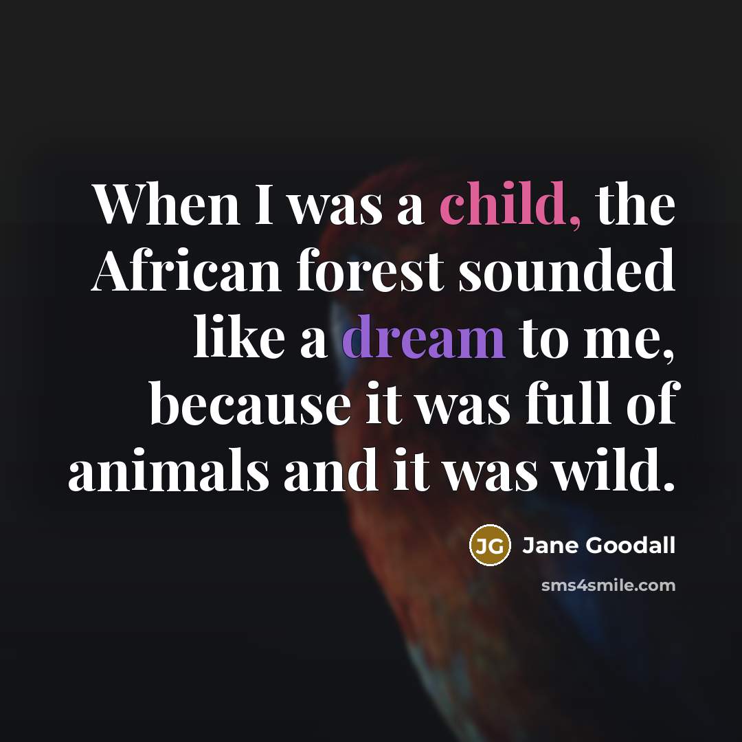 “When I was a child, the African forest sounded like a dream to me, because it was full of animals and it was wild.” quote by Jane Goodall