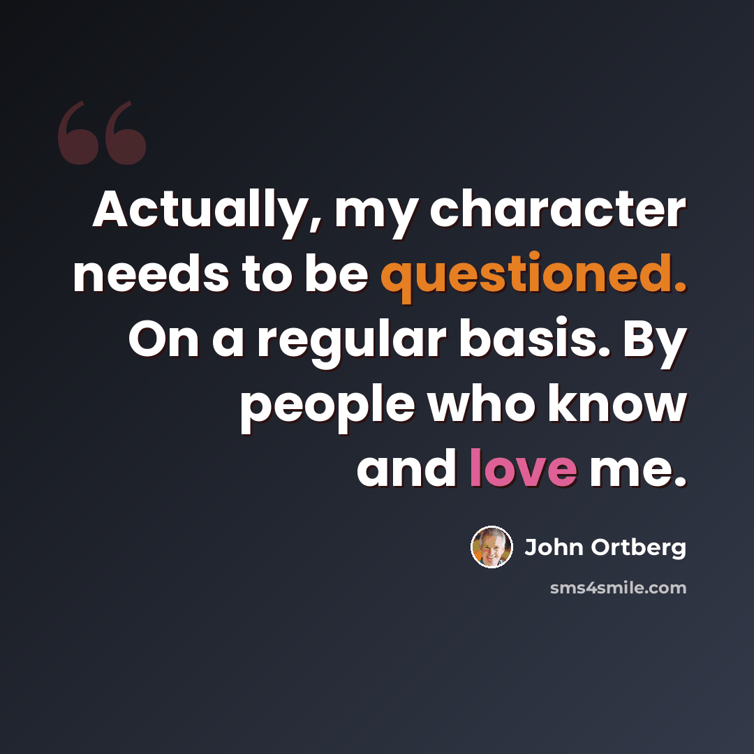 “Actually, my character needs to be questioned. On a regular basis. By people who know and love me.” quote by John Ortberg