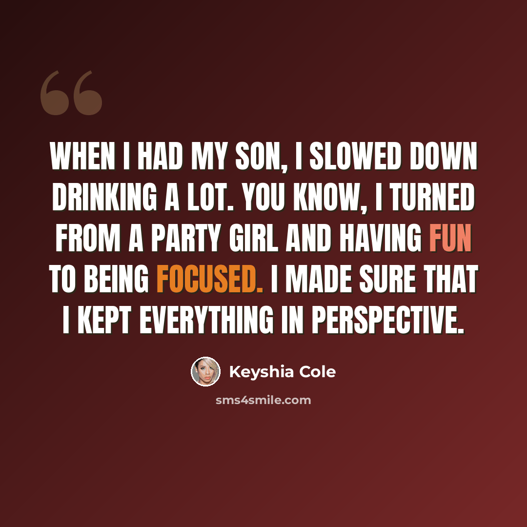 “When I had my son, I slowed down drinking a lot. You know, I turned from a party girl and having fun to being focused. I made sure that I kept everything in perspective.” quote by Keyshia Cole