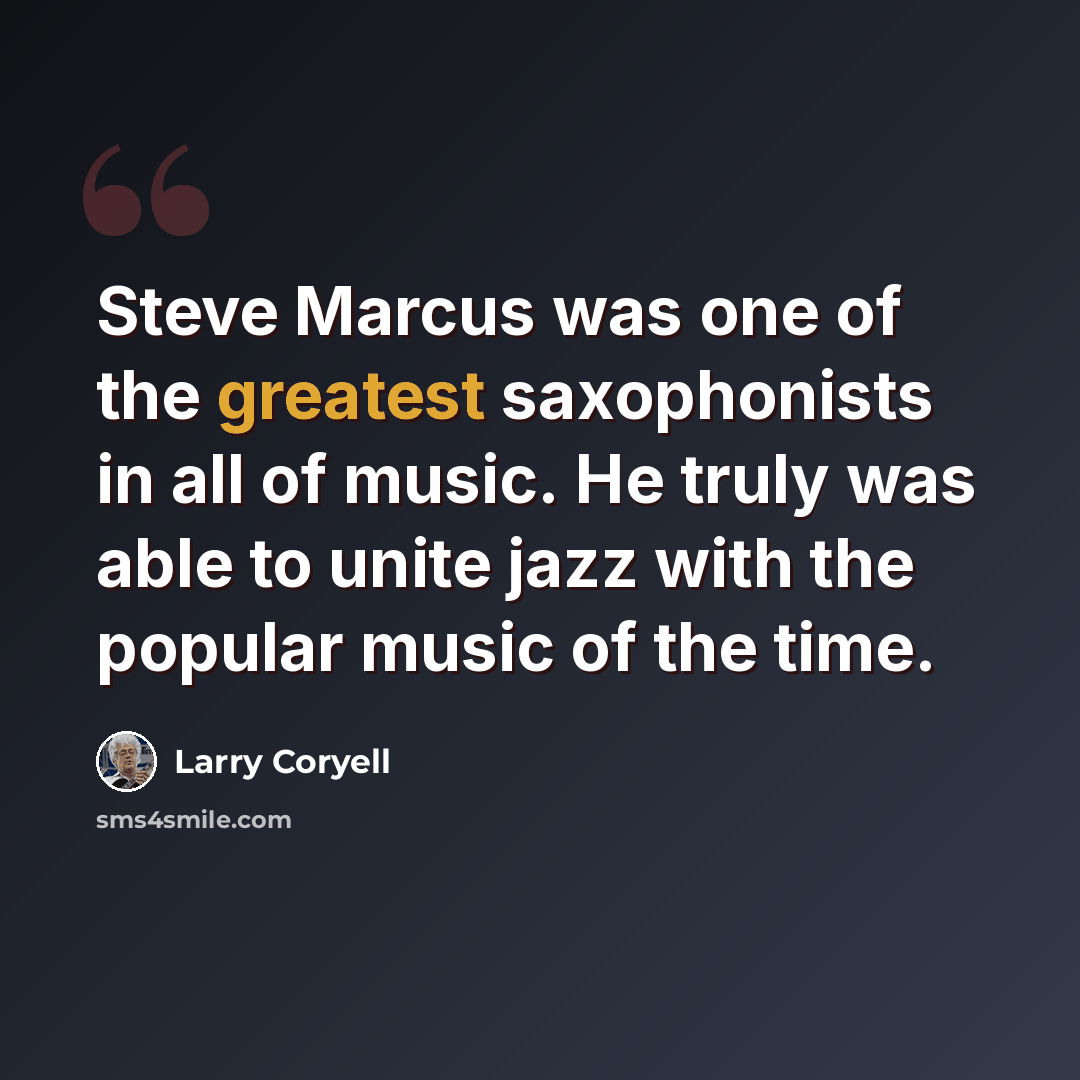 “Steve Marcus was one of the greatest saxophonists in all of music. He truly was able to unite jazz with the popular music of the time.” quote by Larry Coryell