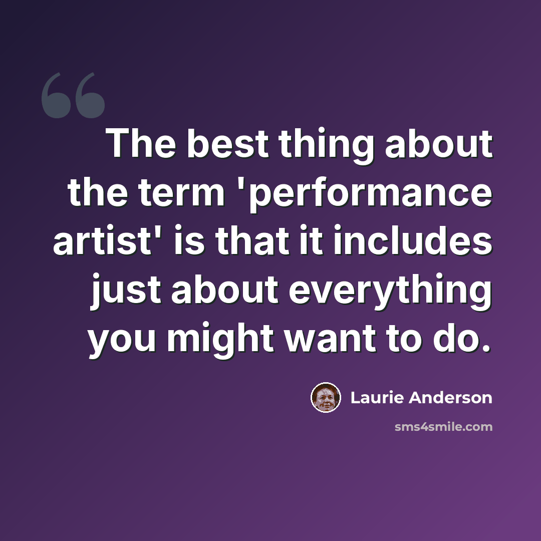 “The best thing about the term 'performance artist' is that it includes just about everything you might want to do.” quote by Laurie Anderson
