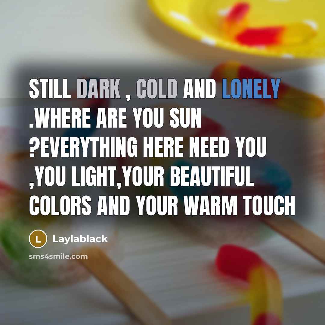 “Still dark , cold and lonely .Where are you Sun ?Everything here need you ,You light,your beautiful colors and your warm touch” quote by Laylablack