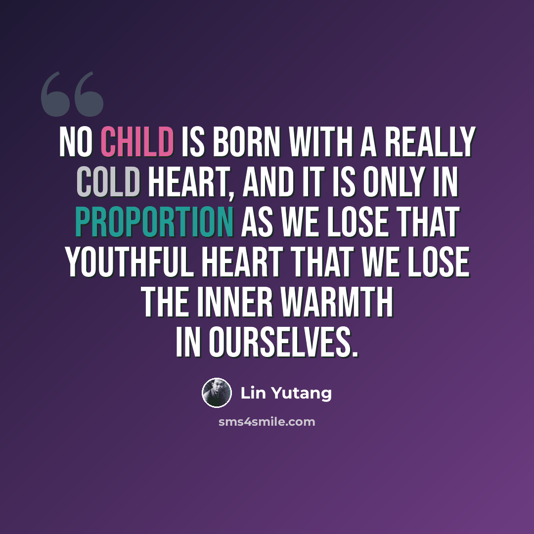 “No child is born with a really cold heart, and it is only in proportion as we lose that youthful heart that we lose the inner warmth in ourselves.” quote by Lin Yutang