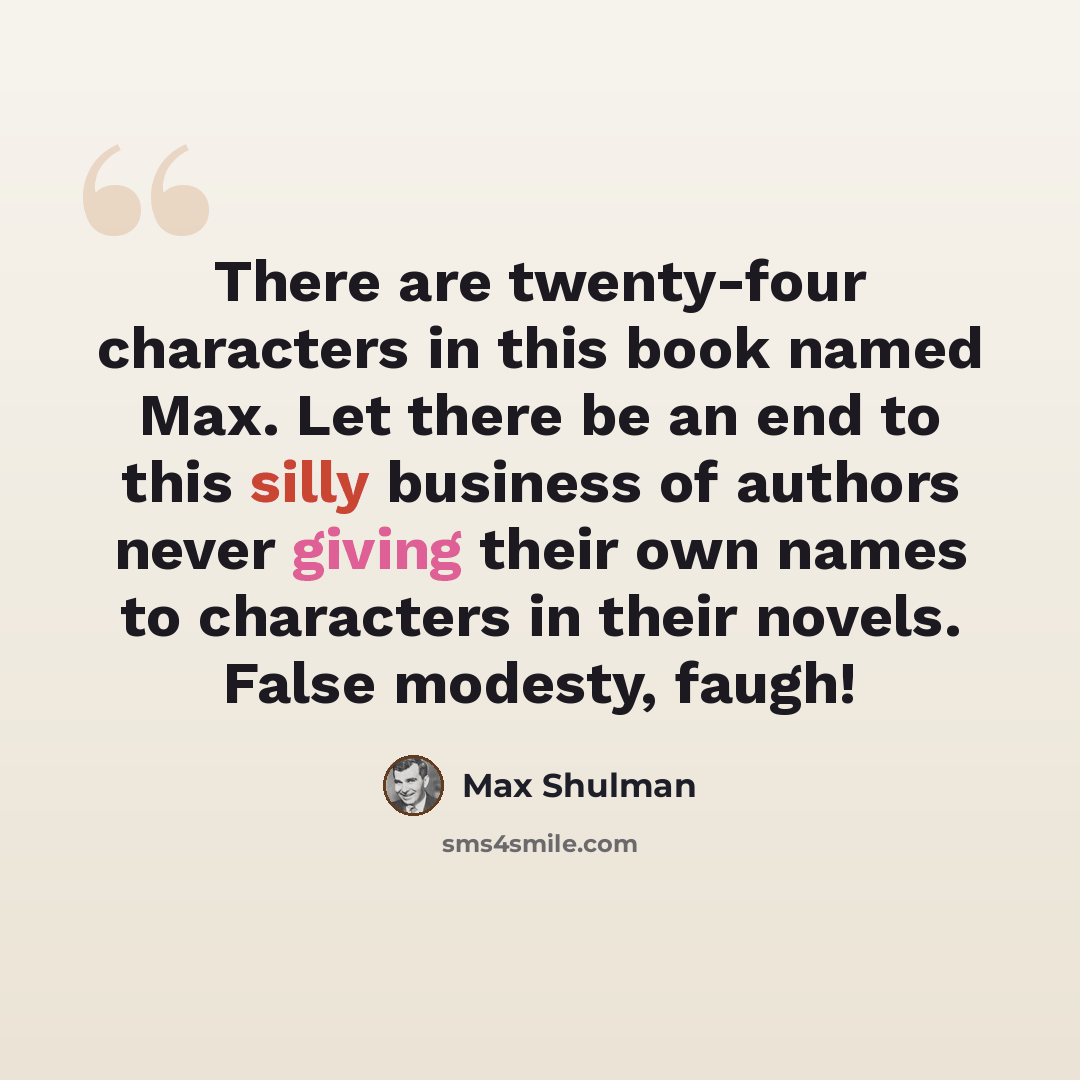 “There are twenty-four characters in this book named Max. Let there be an end to this silly business of authors never giving their own names to characters in their novels. False modesty, faugh!” quote by Max Shulman