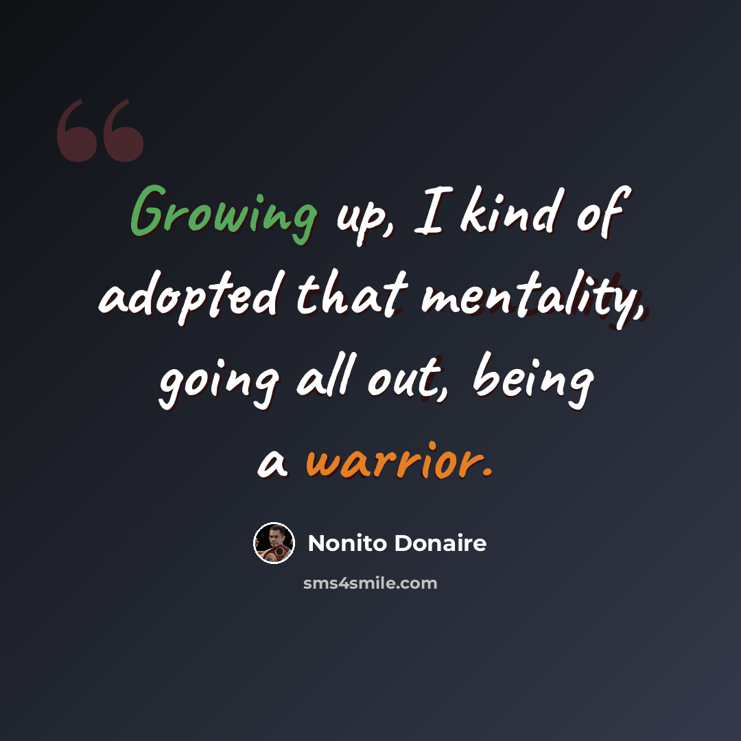 “Growing up, I kind of adopted that mentality, going all out, being a warrior.” quote by Nonito Donaire