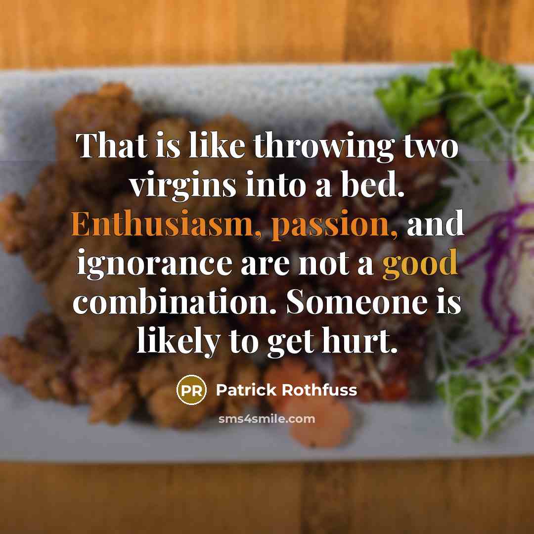 “That is like throwing two virgins into a bed. Enthusiasm, passion, and ignorance are not a good combination. Someone is likely to get hurt.” quote by Patrick Rothfuss
