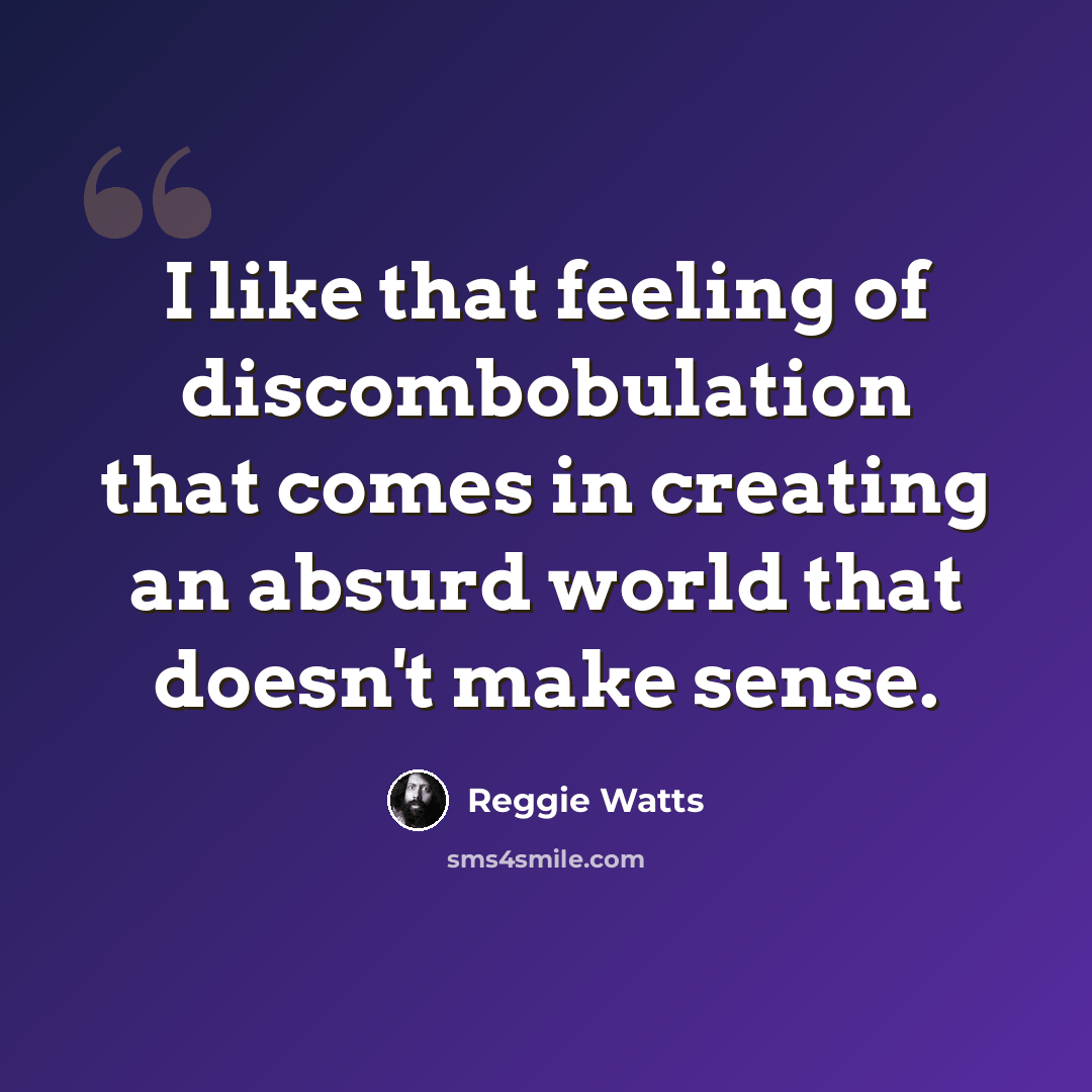 “I like that feeling of discombobulation that comes in creating an absurd world that doesn't make sense.” quote by Reggie Watts