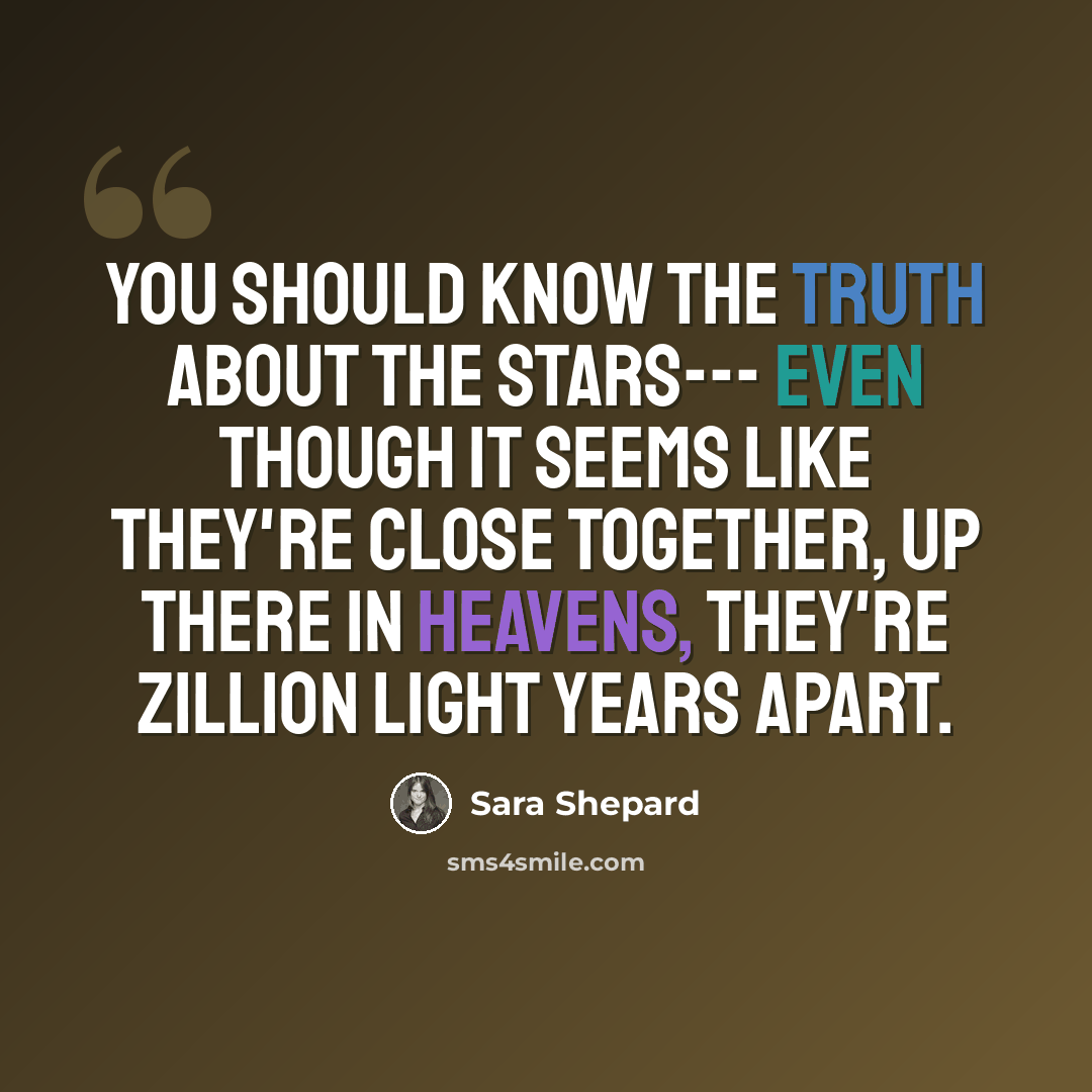 “You should know the truth about the stars--- even though it seems like they're close together, up there in heavens, they're zillion light years apart.” quote by Sara Shepard