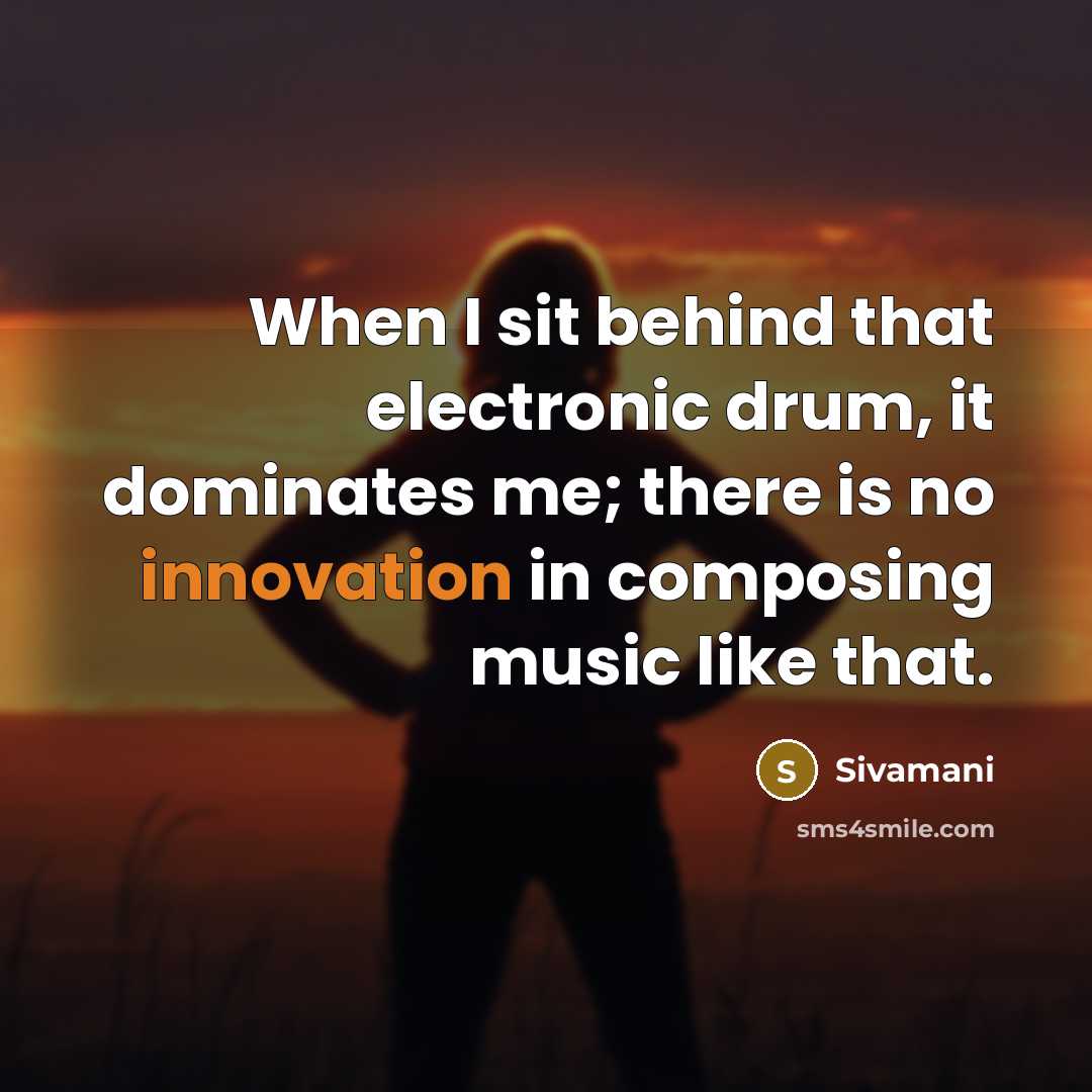 “When I sit behind that electronic drum, it dominates me; there is no innovation in composing music like that.” quote by Sivamani