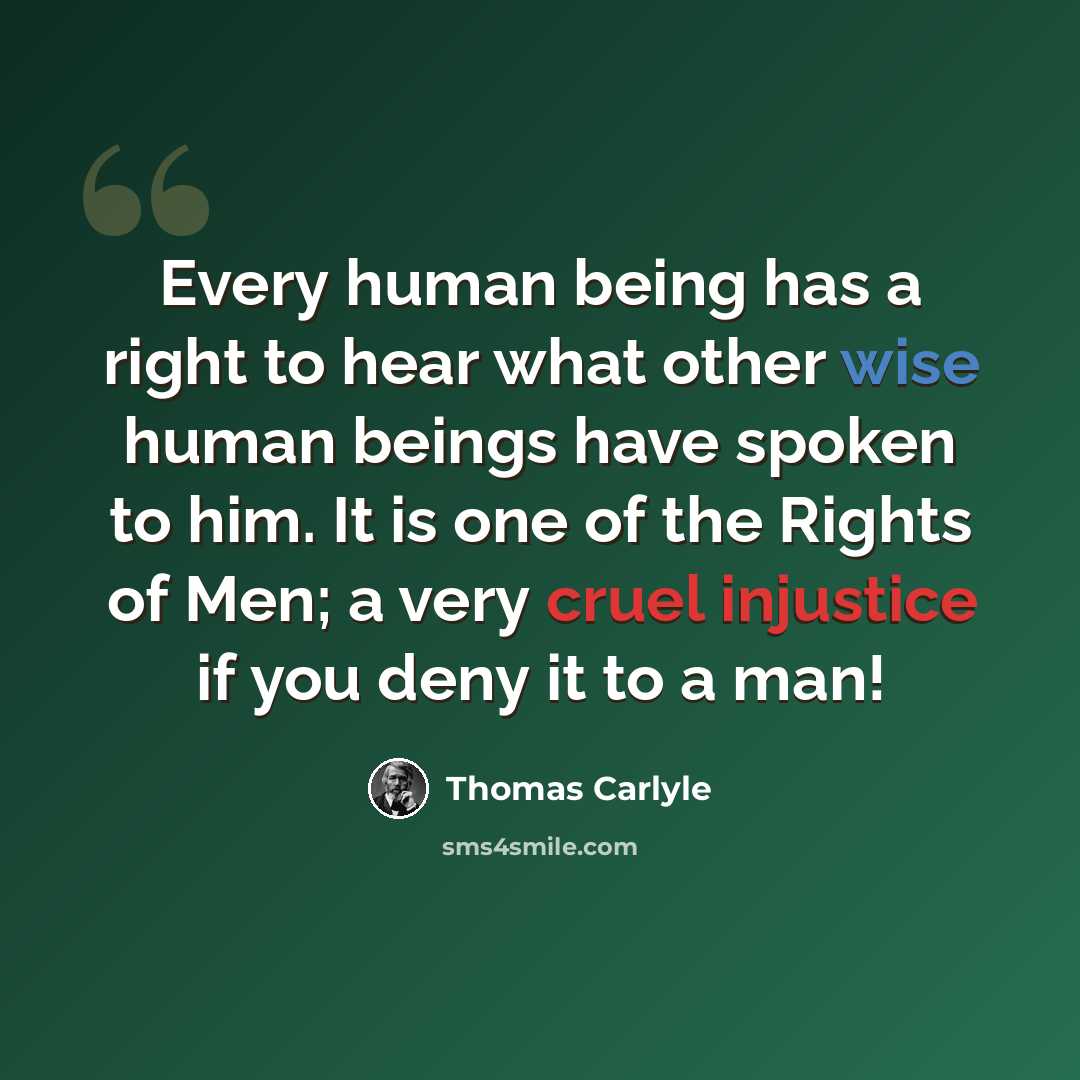 “Every human being has a right to hear what other wise human beings have spoken to him. It is one of the Rights of Men; a very cruel injustice if you deny it to a man!” quote by Thomas Carlyle