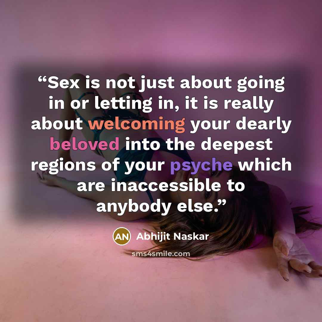 “Sex is not just about going in or letting in, it is really about welcoming your dearly beloved into the deepest regions of your psyche which are inaccessible to anybody else.” quote by Abhijit Naskar