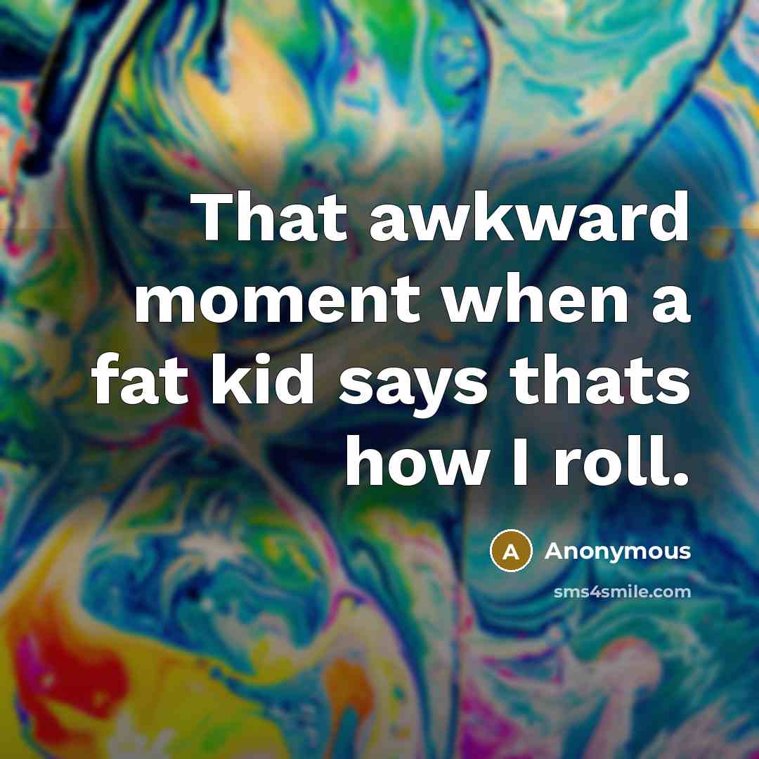“That awkward moment when a fat kid says thats how I roll.” quote by Anonymous